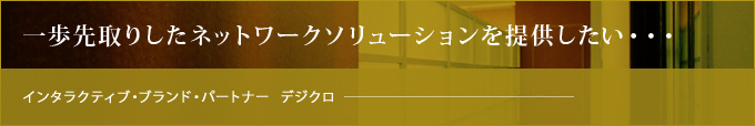 一歩先取りしたネットワークソリューションを提供したい・・・