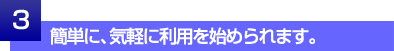 簡単に、気軽に利用を始められます。